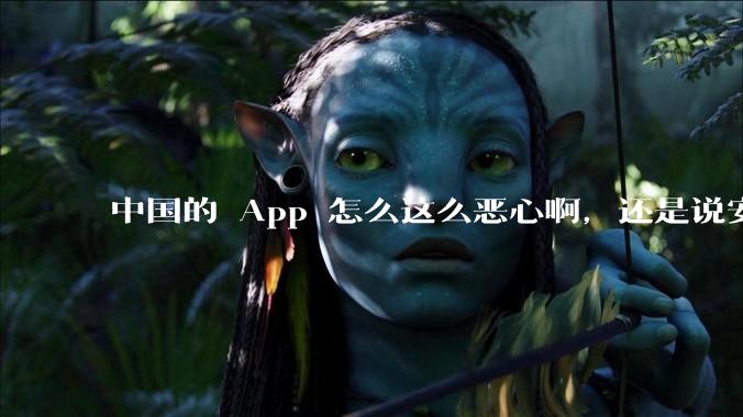 中国的 App 怎么这么恶心啊，还是说安卓恶心？