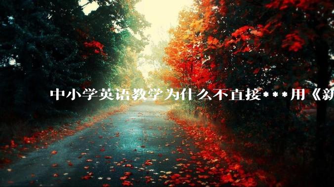 中小学英语教学为什么不直接***用《新概念英语》？