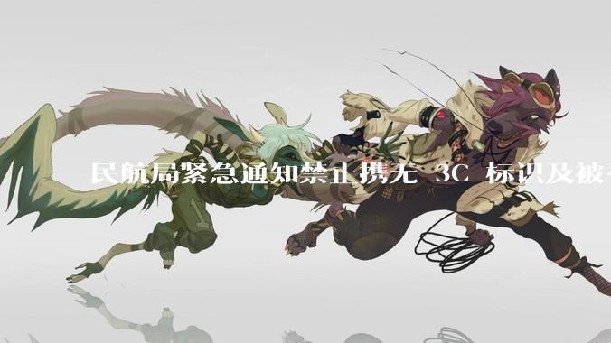 民航局紧急通知禁止携无 3C 标识及被召回的充电宝乘境内航班，无 3C 标识充电宝有哪些安全隐患？