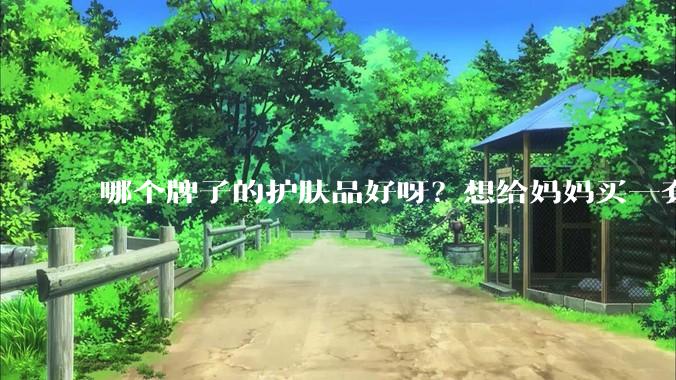 哪个牌子的护肤品好呀？想给妈妈买一套抗衰老的护肤品?