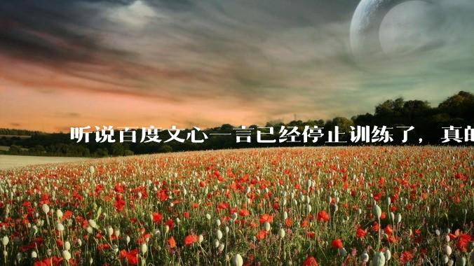 听说百度文心一言已经停止训练了，真的***的？百度这是准备放弃ai了吗？