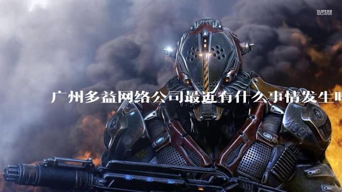 广州多益网络公司最近有什么事情发生吗？