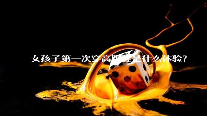 女孩子第一次穿高跟鞋是什么体验？
