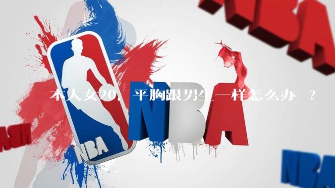 本人女20，平胸跟男生一样怎么办 ?