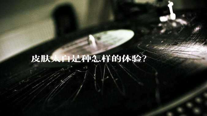 皮肤太白是种怎样的体验？
