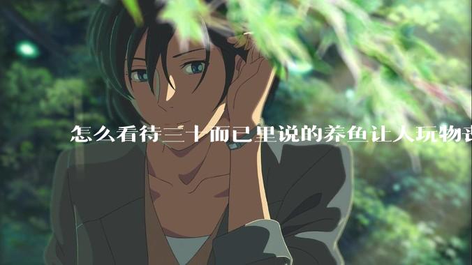 怎么看待三十而已里说的养鱼让人玩物丧志，养鱼是魔鬼，是黑洞，养鱼毁三代鱼缸毁一生的话?