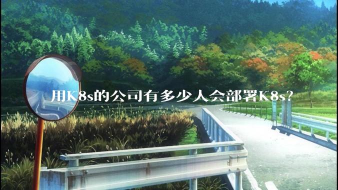 用K8s的公司有多少人会部署K8s？